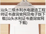 汕头二级水利水电建造工程师证书查询官网及电子版下载(汕头水利证书查询官网下载)