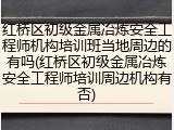 红桥区初级金属冶炼安全工程师机构培训班当地周边的有吗(红桥区初级金属冶炼安全工程师培训周边机构有否)