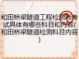 和田桥梁隧道工程检测师考试具体有哪些科目和内容(和田桥梁隧道检测科目内容)