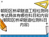 朝阳区桥梁隧道工程检测师考试具体有哪些科目和内容(朝阳区桥梁隧道检测科目内容)