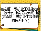 嘉定区一级矿业工程建造师一般什么时候报名大概时间(嘉定区一级矿业工程建造师报名时间)