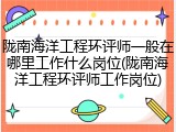 陇南海洋工程环评师一般在哪里工作什么岗位(陇南海洋工程环评师工作岗位)