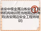 吉安中级金属冶炼安全工程师机构培训班当地周边的有吗(吉安周边安全工程师培训)