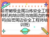 哈密初级金属冶炼安全工程师机构培训班当地周边的有吗(哈密周边安全工程师培训班)