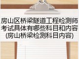 房山区桥梁隧道工程检测师考试具体有哪些科目和内容(房山桥梁检测科目内容)