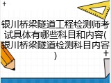 银川桥梁隧道工程检测师考试具体有哪些科目和内容(银川桥梁隧道检测科目内容)