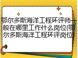 鄂尔多斯海洋工程环评师一般在哪里工作什么岗位(鄂尔多斯海洋工程环评岗位)