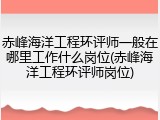 赤峰海洋工程环评师一般在哪里工作什么岗位(赤峰海洋工程环评师岗位)