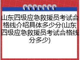 山东四级应急救援员考试合格线介绍具体多少分(山东四级应急救援员考试合格线分多少)