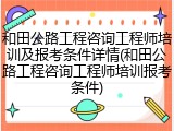 和田公路工程咨询工程师培训及报考条件详情(和田公路工程咨询工程师培训报考条件)