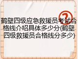 鹤壁四级应急救援员考试合格线介绍具体多少分(鹤壁四级救援员合格线分多少)