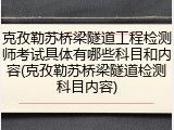 克孜勒苏桥梁隧道工程检测师考试具体有哪些科目和内容(克孜勒苏桥梁隧道检测科目内容)