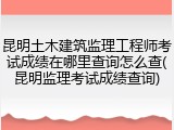 昆明土木建筑监理工程师考试成绩在哪里查询怎么查(昆明监理考试成绩查询)