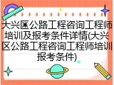 大兴区公路工程咨询工程师培训及报考条件详情(大兴区公路工程咨询工程师培训报考条件)