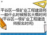 平谷区一级矿业工程建造师一般什么时候报名大概时间(平谷区一级矿业工程建造师报名时间)