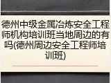 德州中级金属冶炼安全工程师机构培训班当地周边的有吗(德州周边安全工程师培训班)