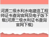 河源二级水利水电建造工程师证书查询官网及电子版下载(河源二级水利证书查询官网下载)