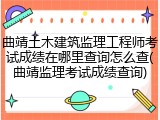曲靖土木建筑监理工程师考试成绩在哪里查询怎么查(曲靖监理考试成绩查询)