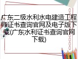 广东二级水利水电建造工程师证书查询官网及电子版下载(广东水利证书查询官网下载)