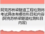 阿克苏桥梁隧道工程检测师考试具体有哪些科目和内容(阿克苏桥梁隧道检测科目内容)