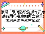 漯河一级消防设施操作员考试有用吗难度如何含金量(漯河消防考试有帮助)