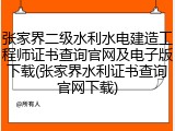 张家界二级水利水电建造工程师证书查询官网及电子版下载(张家界水利证书查询官网下载)