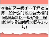 滨海新区一级矿业工程建造师一般什么时候报名大概时间(滨海新区一级矿业工程建造师报名时间大概在3-6月)