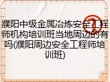 濮阳中级金属冶炼安全工程师机构培训班当地周边的有吗(濮阳周边安全工程师培训班)