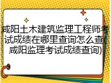 咸阳土木建筑监理工程师考试成绩在哪里查询怎么查(咸阳监理考试成绩查询)