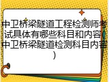 中卫桥梁隧道工程检测师考试具体有哪些科目和内容(中卫桥梁隧道检测科目内容)