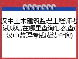 汉中土木建筑监理工程师考试成绩在哪里查询怎么查(汉中监理考试成绩查询)
