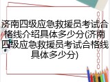 济南四级应急救援员考试合格线介绍具体多少分(济南四级应急救援员考试合格线具体多少分)