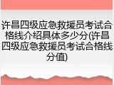 许昌四级应急救援员考试合格线介绍具体多少分(许昌四级应急救援员考试合格线分值)
