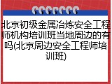 北京初级金属冶炼安全工程师机构培训班当地周边的有吗(北京周边安全工程师培训班)