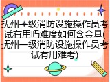 抚州一级消防设施操作员考试有用吗难度如何含金量(抚州一级消防设施操作员考试有用难考)