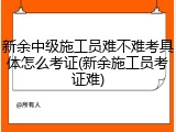 新余中级施工员难不难考具体怎么考证(新余施工员考证难)