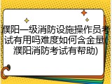 濮阳一级消防设施操作员考试有用吗难度如何含金量(濮阳消防考试有帮助)