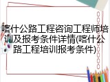 喀什公路工程咨询工程师培训及报考条件详情(喀什公路工程培训报考条件)