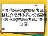 淄博四级应急救援员考试合格线介绍具体多少分(淄博四级应急救援员考试合格线分值)