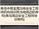 青岛中级金属冶炼安全工程师机构培训班当地周边的有吗(青岛周边安全工程师培训有吗)