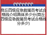 商丘四级应急救援员考试合格线介绍具体多少分(商丘四级应急救援员考试合格线分多少)