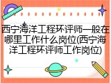 西宁海洋工程环评师一般在哪里工作什么岗位(西宁海洋工程环评师工作岗位)