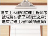 迪庆土木建筑监理工程师考试成绩在哪里查询怎么查(迪庆监理工程师成绩查询)