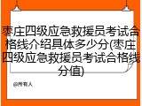 枣庄四级应急救援员考试合格线介绍具体多少分(枣庄四级应急救援员考试合格线分值)