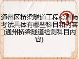 通州区桥梁隧道工程检测师考试具体有哪些科目和内容(通州桥梁隧道检测科目内容)