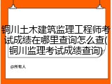 铜川土木建筑监理工程师考试成绩在哪里查询怎么查(铜川监理考试成绩查询)