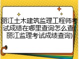 丽江土木建筑监理工程师考试成绩在哪里查询怎么查(丽江监理考试成绩查询)