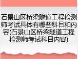 石景山区桥梁隧道工程检测师考试具体有哪些科目和内容(石景山区桥梁隧道工程检测师考试科目内容)