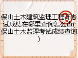 保山土木建筑监理工程师考试成绩在哪里查询怎么查(保山土木监理考试成绩查询)