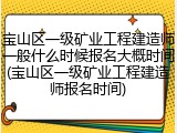 宝山区一级矿业工程建造师一般什么时候报名大概时间(宝山区一级矿业工程建造师报名时间)